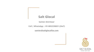 Salt Glocal
Samier Amritwar
Cell | WhatsApp : +91-8652230651 (24x7)
samier@saltglocalfze.com
 