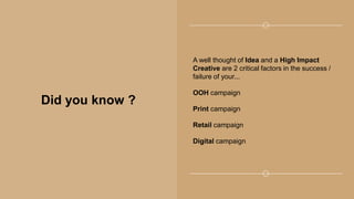 Did you know ?
A well thought of Idea and a High Impact
Creative are 2 critical factors in the success /
failure of your...
OOH campaign
Print campaign
Retail campaign
Digital campaign
 