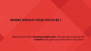 WHERE SHOULD YOUR FOCUS BE ?
Selecting the most 'amazing media sites' and also ensuring that the
'creative' that goes up on the sites is top notch !
 