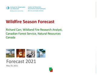 1
Wildfire Season Forecast
Forecast 2021
May 20, 2021
Richard Carr, Wildland Fire Research Analyst,
Canadian Forest Service, Natural Resources
Canada
 