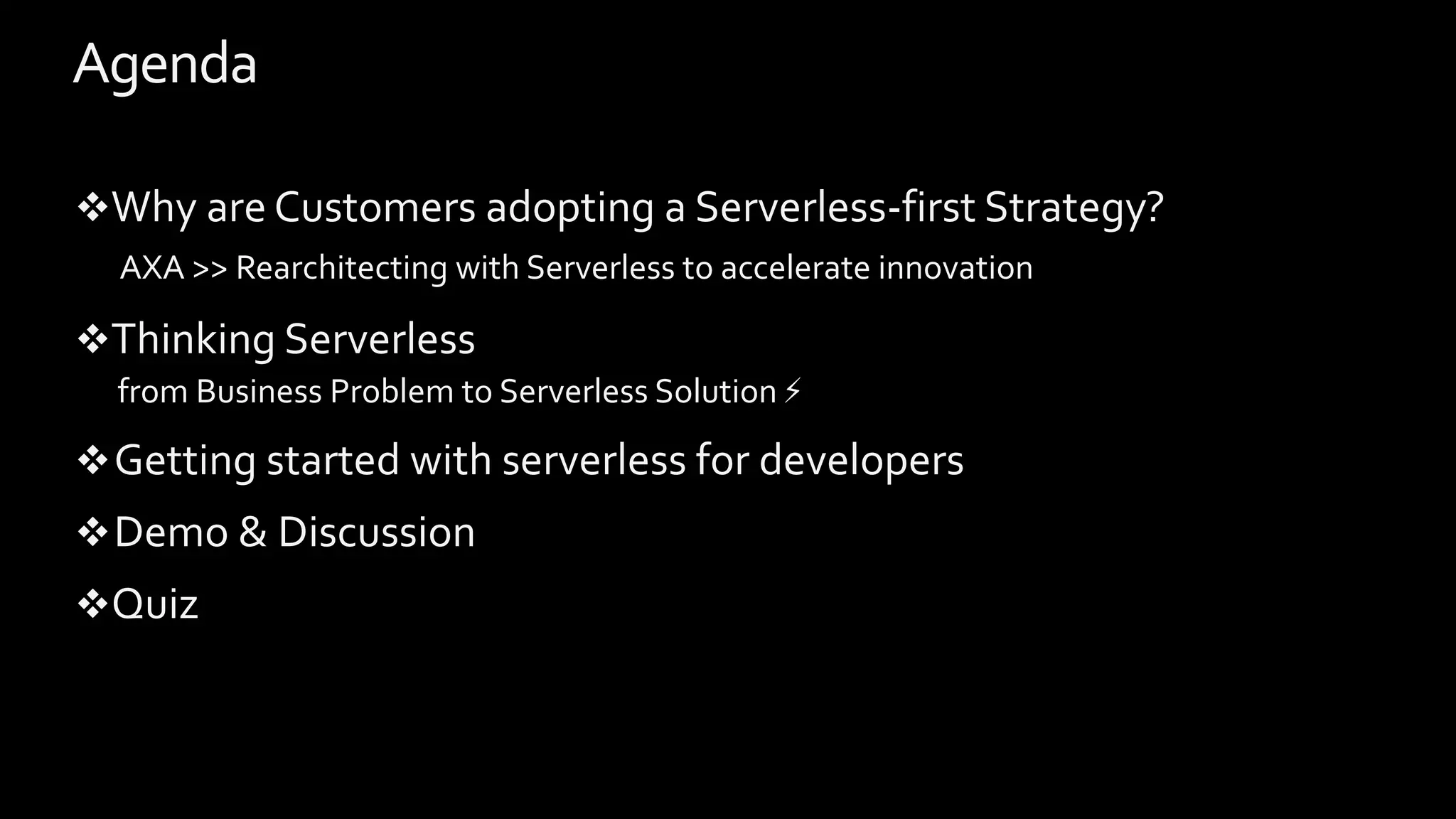Agenda
Why are Customers adopting a Serverless-first Strategy?
AXA >> Rearchitecting with Serverless to accelerate innovation
Thinking Serverless
from Business Problem to Serverless Solution ⚡
Getting started with serverless for developers
Demo & Discussion
Quiz
 