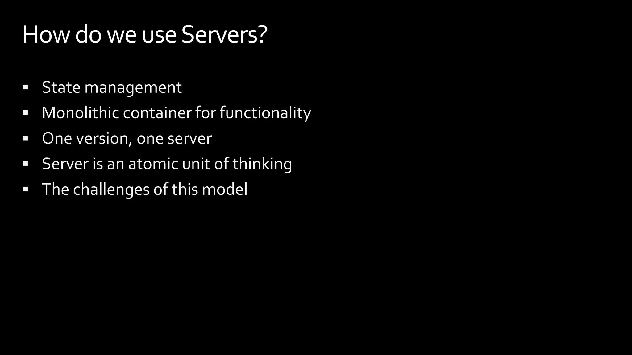  State management
 Monolithic container for functionality
 One version, one server
 Server is an atomic unit of thinking
 The challenges of this model
How do weuseServers?
 