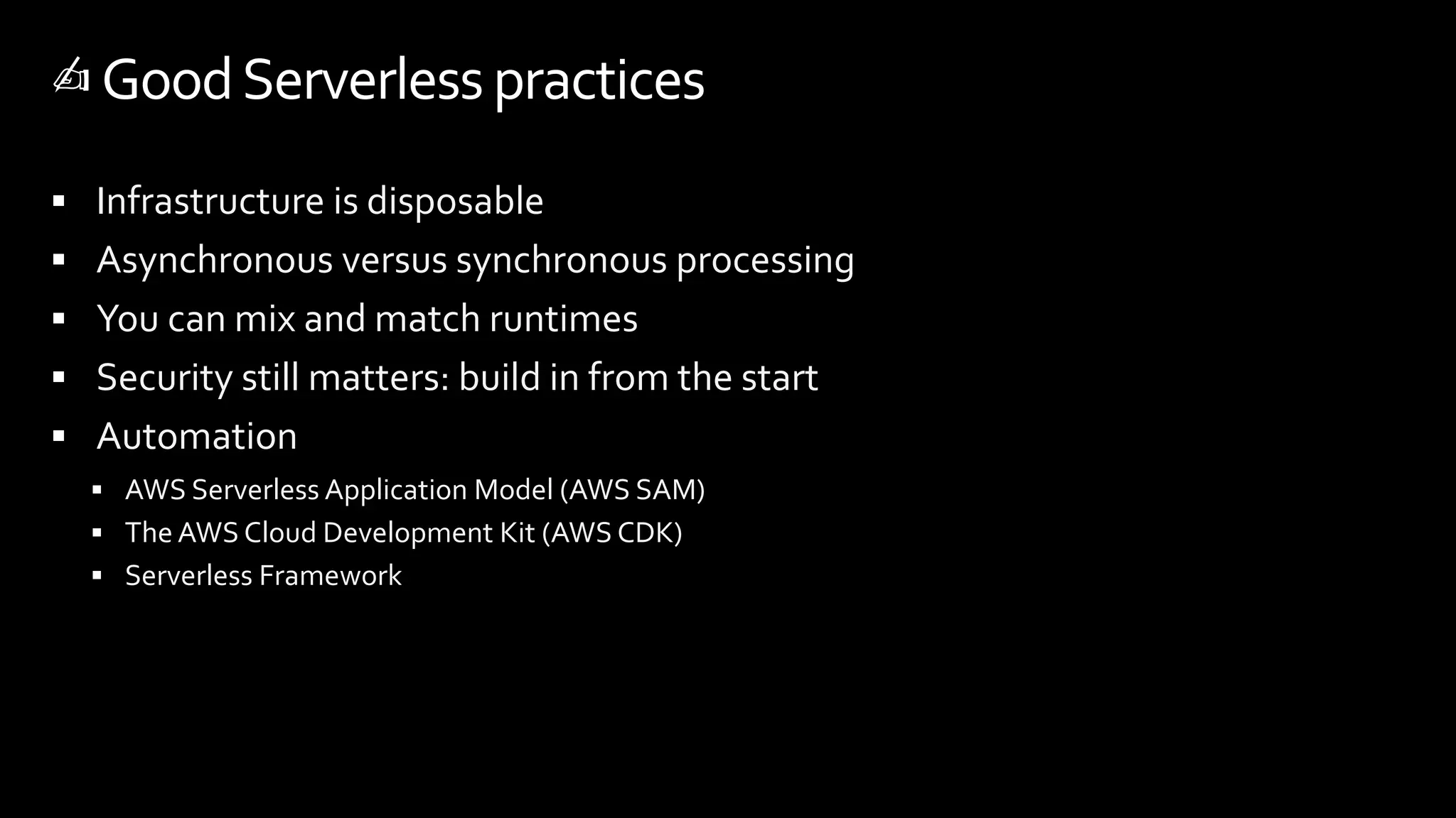  Infrastructure is disposable
 Asynchronous versus synchronous processing
 You can mix and match runtimes
 Security still matters: build in from the start
 Automation
 AWS Serverless Application Model (AWS SAM)
 The AWS Cloud Development Kit (AWS CDK)
 Serverless Framework
✍️GoodServerlesspractices
 