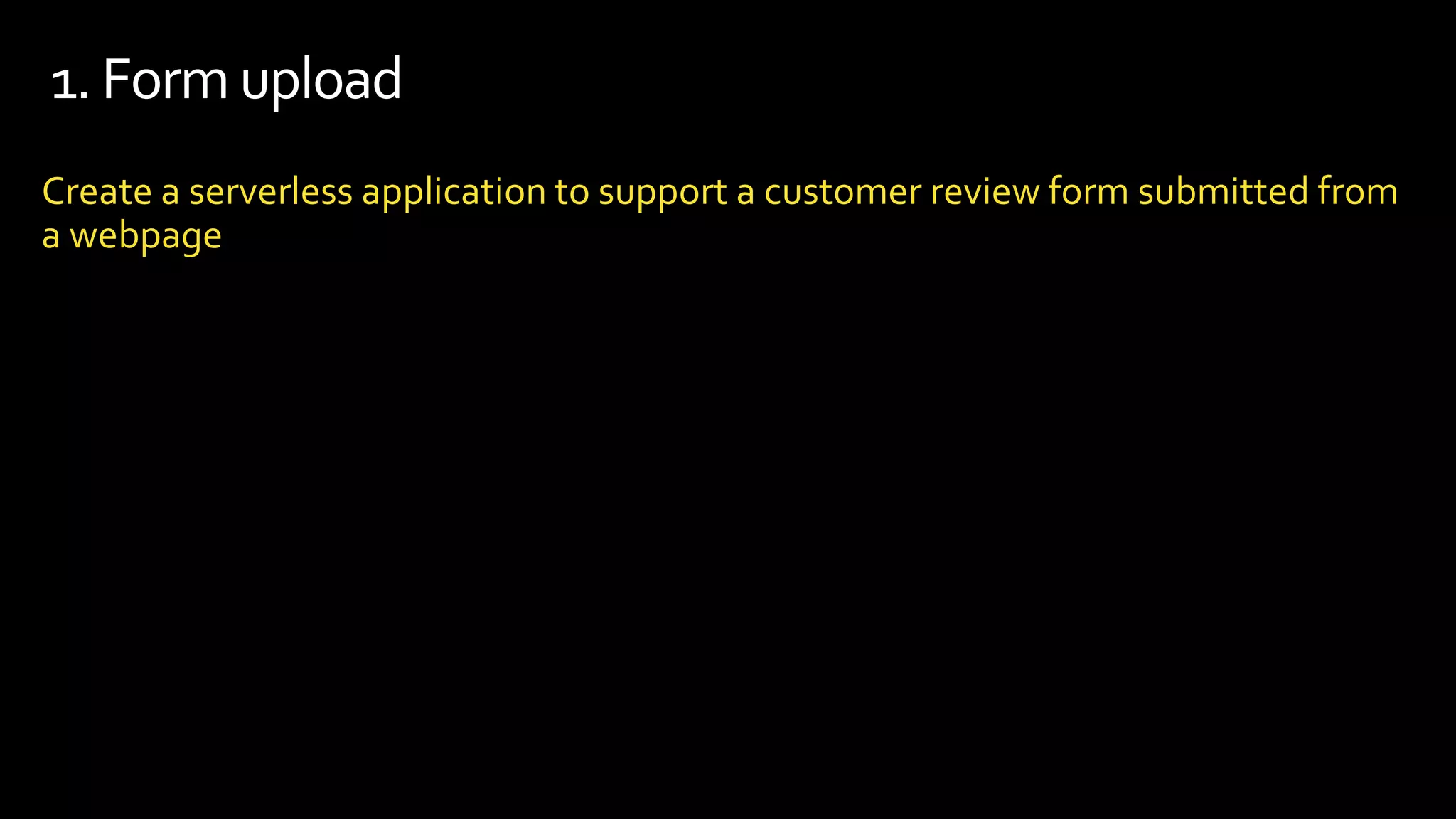 1. Form upload
Create a serverless application to support a customer review form submitted from
a webpage
 