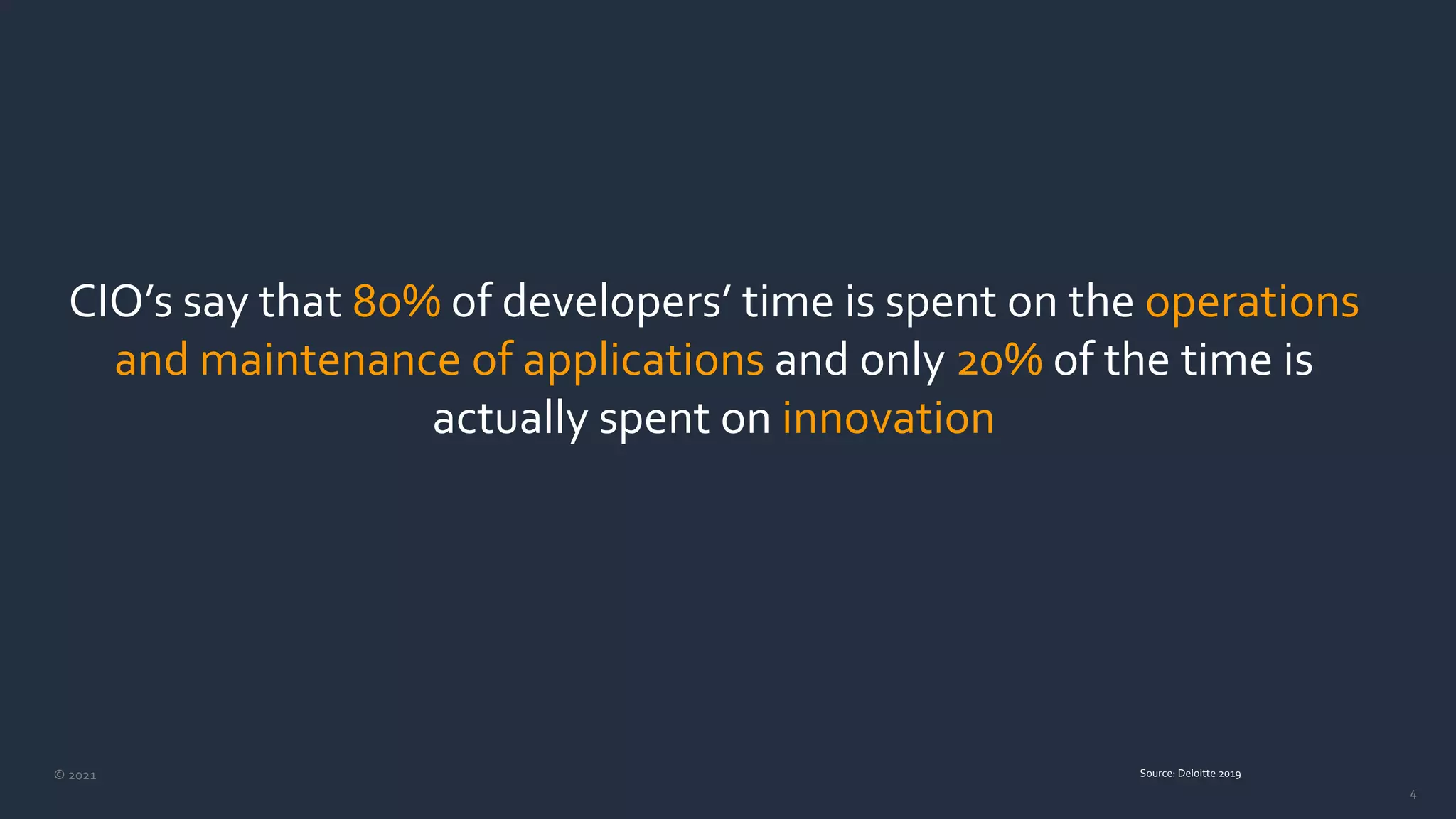 © 2021
4
CIO’s say that 80% of developers’ time is spent on the operations
and maintenance of applications and only 20% of the time is
actually spent on innovation
Source: Deloitte 2019
 