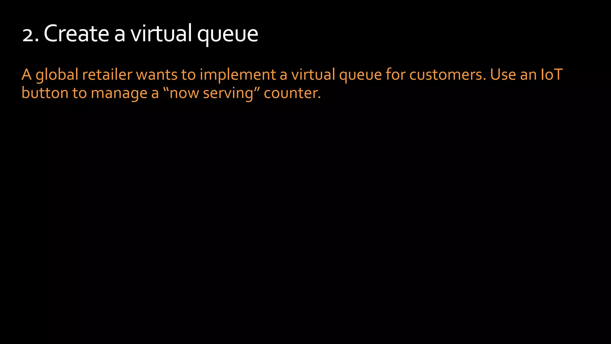 A global retailer wants to implement a virtual queue for customers. Use an IoT
button to manage a “now serving” counter.
2.Createa virtualqueue
 