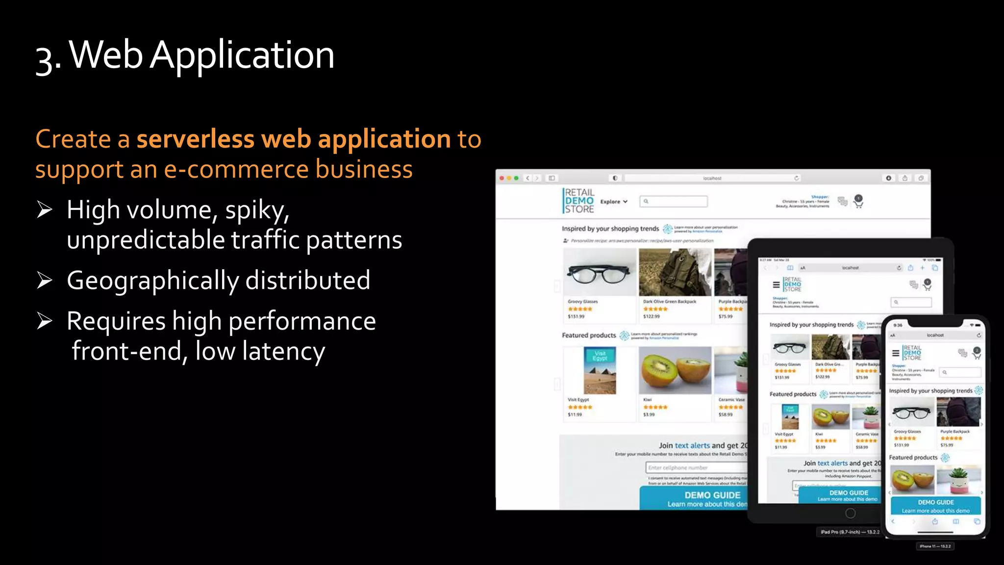 Create a serverless web application to
support an e-commerce business
 High volume, spiky,
unpredictable traffic patterns
 Geographically distributed
 Requires high performance
front-end, low latency
3.WebApplication
 