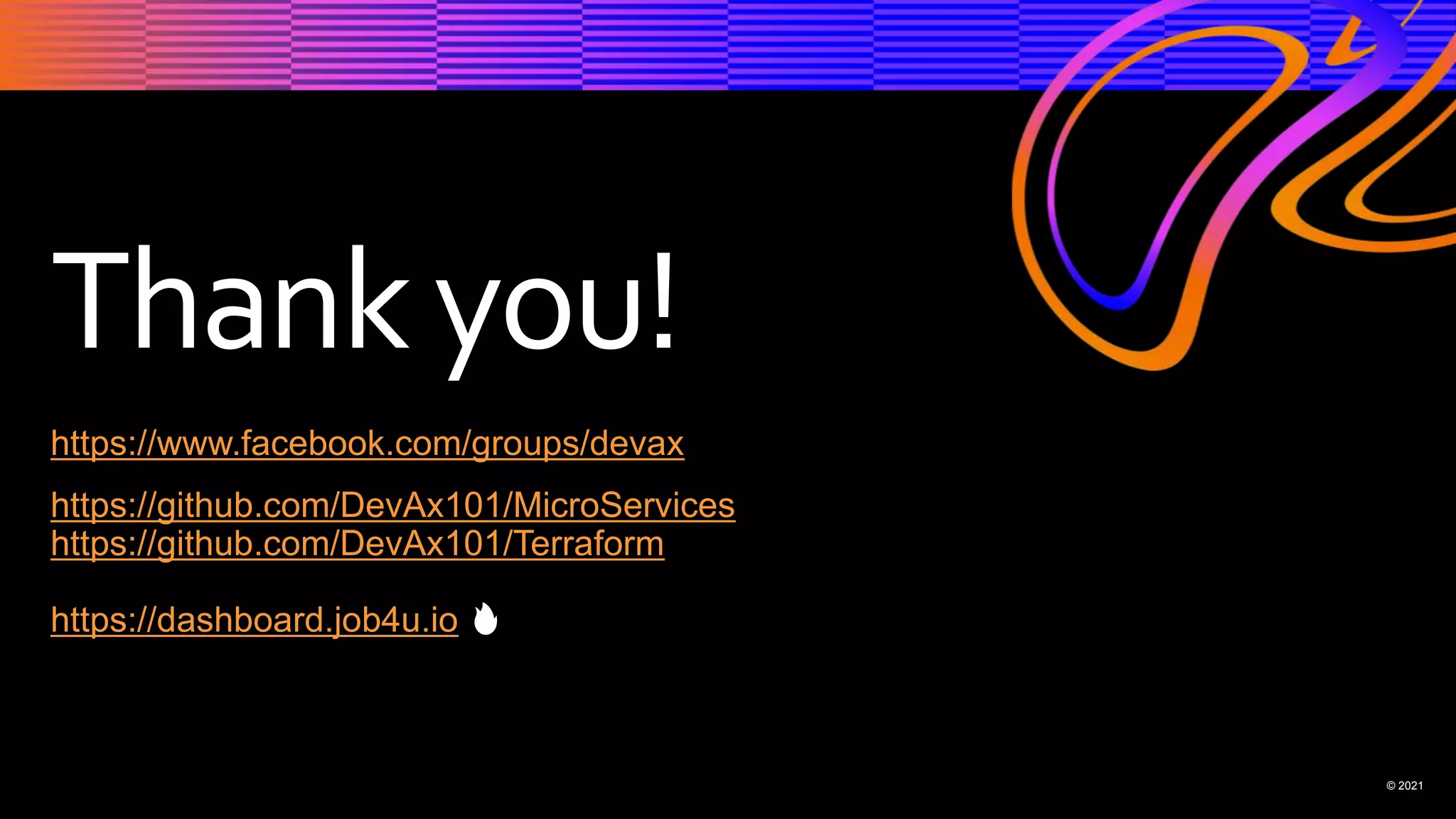 Thankyou!
© 2021
https://www.facebook.com/groups/devax
https://github.com/DevAx101/MicroServices
https://github.com/DevAx101/Terraform
https://dashboard.job4u.io 🔥
 