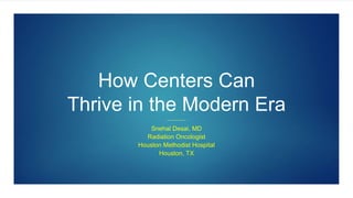 How Centers Can
Thrive in the Modern Era
Snehal Desai, MD
Radiation Oncologist
Houston Methodist Hospital
Houston, TX
 