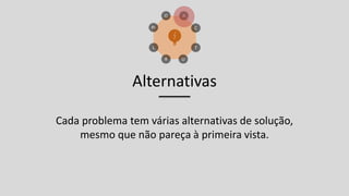 Alternativas
Cada problema tem várias alternativas de solução,
mesmo que não pareça à primeira vista.
 