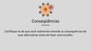 Conseqüências
Certifique-se de que você realmente entende as consequências de
suas alternativas antes de fazer uma escolha.
 