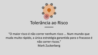 Tolerância ao Risco
“O maior risco é não correr nenhum risco ... Num mundo que
muda muito rápido, a única estratégia garantida para o fracasso é
não correr riscos.”
Mark Zuckerberg
 
