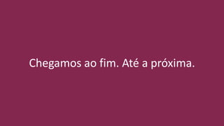 Chegamos ao fim. Até a próxima.
 