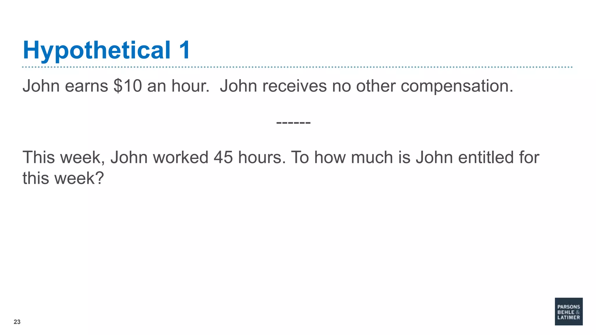 23
Hypothetical 1
John earns $10 an hour. John receives no other compensation.
------
This week, John worked 45 hours. To how much is John entitled for
this week?
 