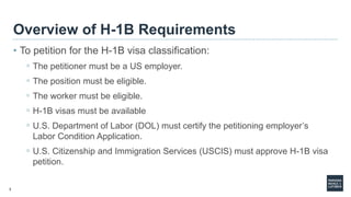 3
Overview of H-1B Requirements
• To petition for the H-1B visa classification:
◦ The petitioner must be a US employer.
◦ ...