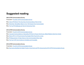 Suggested reading
2020 JOTW Communications Survey
Presentation: The 2020 JOTW Communications Survey
Blog: Code of PR Ethics? The Gray Area of Communicating a Point of View
Blog: What Does “Storytelling” Mean to You? 105 Answers from Communicators
Blog: The Top PR Challenges and Tips for Overcoming Them
2019 JOTW Communications Survey
Presentation: The 2019 JOTW Communications Survey
Blog: Corporate Communications is Taking More PR Work In-House, finds Survey; Media Relations Gets Even Harder
Blog: What is PR? 141 PR and Comms Pros Explain What They Do for a Living
Blog: PR Measurement: A Pulse Check on How Communicators Show Value
Blog: The Top 10 PR Tech Vendors by Familiarity and Favorability
2018 JOTW Communications Survey
Presentation: The 2018 JOTW Communications Survey
Blog: New Survey Identifies the Hottest Trends in Corp Comm and PR; Announcing the 2018 JOTW Communications Survey
 