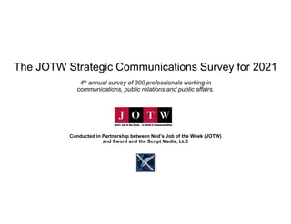 The JOTW Strategic Communications Survey for 2021
4th annual survey of 300 professionals working in
communications, public relations and public affairs.
Conducted in Partnership between Ned’s Job of the Week (JOTW)
and Sword and the Script Media, LLC
 