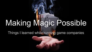 Making Magic Possible
Things I learned while running game companies
 