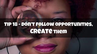 Tip 18 - Don’t follow opportunities,
Create them
 
