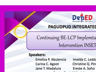 Continuing BE-LCP Implemta
Intervention INSET
Speakers:
Emeliza P. Abulencia Imelda C. Ledda
Carina C. Agoot Christine Q. Pint
Jane T. Madalura Ereste A. Soho
PAGUDPUD INTEGRATED
 