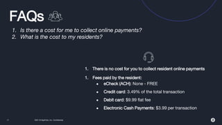 2021 © AppFolio, Inc. Confidential
11
FAQs
1. Is there a cost for me to collect online payments?
2. What is the cost to my...