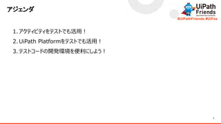 4
#UiPathFriends #UiFes
1. アクティビティをテストでも活用！
2. UiPath Platformをテストでも活用！
3. テストコードの開発環境を便利にしよう！
アジェンダ
 
