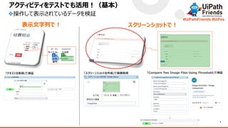 5
#UiPathFriends #UiFes
「テキストを取得」で検証 「スクリーンショットを作成」で画像取得 「Compare Two Image Files Using Threshold」で検証
アクティビティをテストでも活用！（基本）
❖操作して表示されているデータを検証
スクリーンショットで！
表示文字列で！
 
