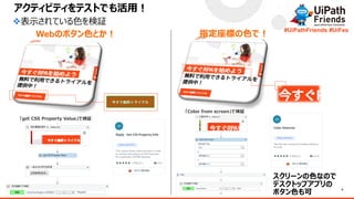 6
#UiPathFriends #UiFes
「get CSS Property Value」で検証
「Color from screen」で検証
アクティビティをテストでも活用！
❖表示されている色を検証
Webのボタン色とか！
スクリーンの色なので
デスクトップアプリの
ボタン色も可
指定座標の色で！
 