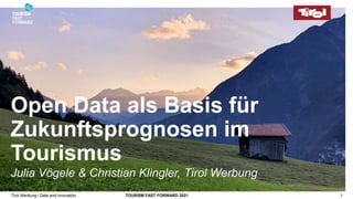 Tirol Werbung / Data and Innovation TOURISM FAST FORWARD 2021 1
Open Data als Basis für
Zukunftsprognosen im
Tourismus
Julia Vögele & Christian Klingler, Tirol Werbung
 