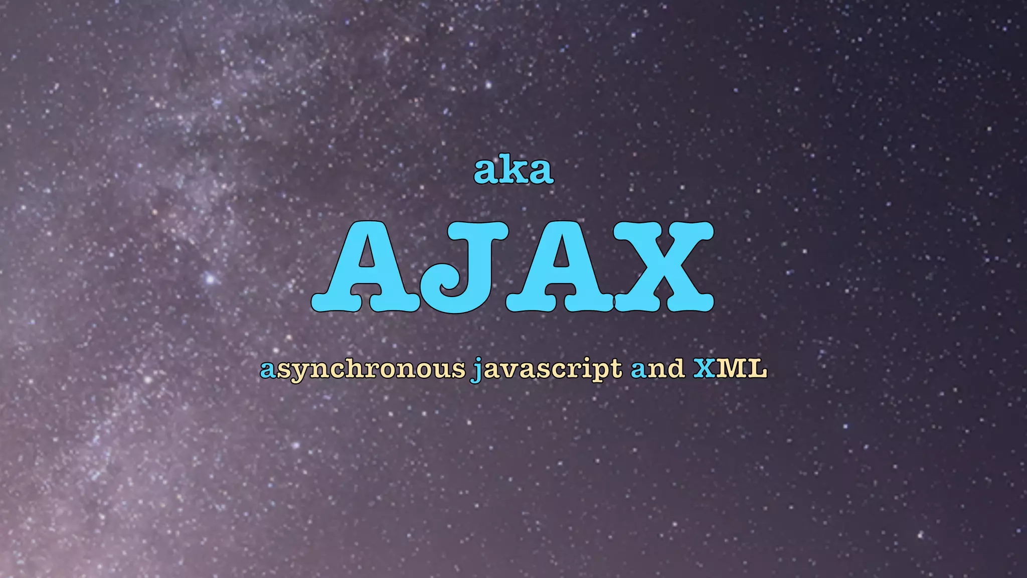 aka


AJAX
asynchronous javascript and XML
 