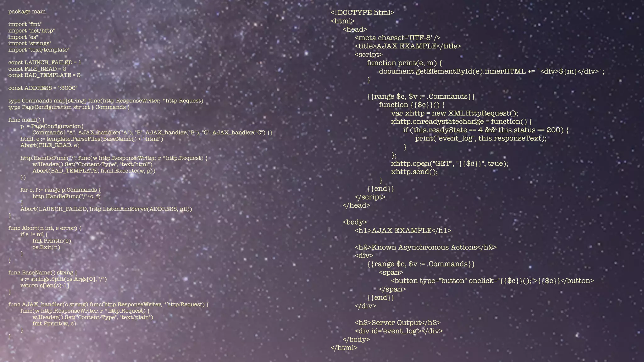 package main


import "fmt"


import "net/http"


import "os"


import "strings"


import "text/template"


const LAUNCH_FAILED = 1


const FILE_READ = 2


const BAD_TEMPLATE = 3


const ADDRESS = ":3000"


type Commands map[string] func(http.ResponseWriter, *http.Request)


type PageCon
fi
guration struct { Commands }


func main() {


p := PageCon
fi
guration{


Commands{ "A": AJAX_handler("A"), "B": AJAX_handler("B"), "C": AJAX_handler("C") }}


html, e := template.ParseFiles(BaseName() + ".html")


Abort(FILE_READ, e)


http.HandleFunc("/", func(w http.ResponseWriter, r *http.Request) {


w.Header().Set("Content-Type", "text/html")


Abort(BAD_TEMPLATE, html.Execute(w, p))


})


for c, f := range p.Commands {


http.HandleFunc("/"+c, f)


}


Abort(LAUNCH_FAILED, http.ListenAndServe(ADDRESS, nil))


}


func Abort(n int, e error) {


if e != nil {


fmt.Println(e)


os.Exit(n)


}


}


func BaseName() string {


s := strings.Split(os.Args[0], "/")


return s[len(s)-1]


}


func AJAX_handler(c string) func(http.ResponseWriter, *http.Request) {


func(w http.ResponseWriter, r *http.Request) {


w.Header().Set("Content-Type", "text/plain")


fmt.Fprint(w, c)


}


}
<!DOCTYPE html>


<html>


<head>


<meta charset='UTF-8' />


<title>AJAX EXAMPLE</title>


<script>


function print(e, m) {


document.getElementById(e).innerHTML += `<div>${m}</div>`;


}


{{range $c, $v := .Commands}}


function {{$c}}() {


var xhttp = new XMLHttpRequest();


xhttp.onreadystatechange = function() {


if (this.readyState == 4 && this.status == 200) {


print("event_log", this.responseText);


}


};


xhttp.open("GET", "{{$c}}", true);


xhttp.send();


}


{{end}}


</script>


</head>


<body>


<h1>AJAX EXAMPLE</h1>


<h2>Known Asynchronous Actions</h2>


<div>


{{range $c, $v := .Commands}}


<span>


<button type="button" onclick="{{$c}}();">{{$c}}</button>


</span>


{{end}}


</div>


<h2>Server Output</h2>


<div id='event_log'></div>


</body>


</html>
 
