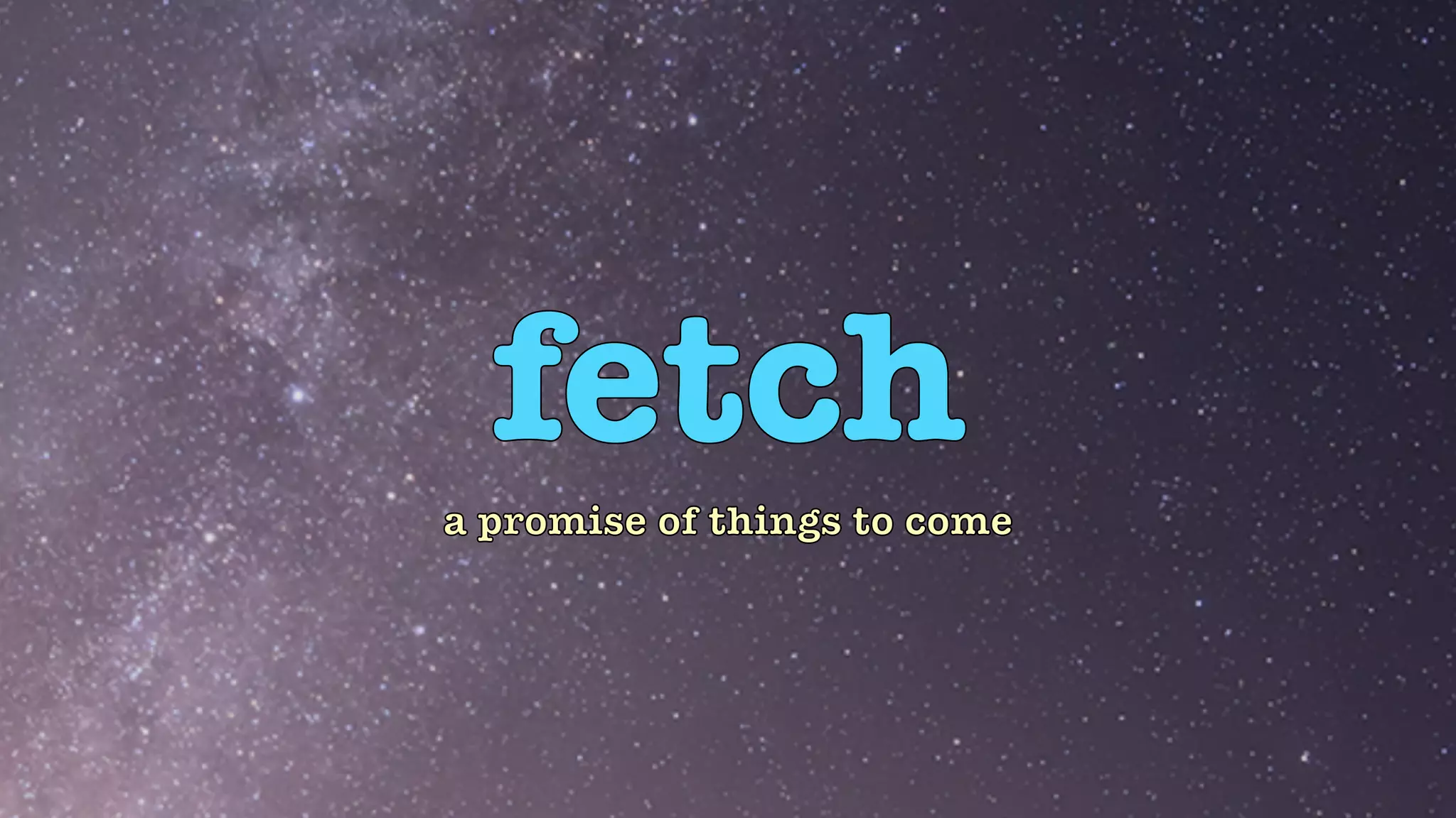 fetch
a promise of things to come
 