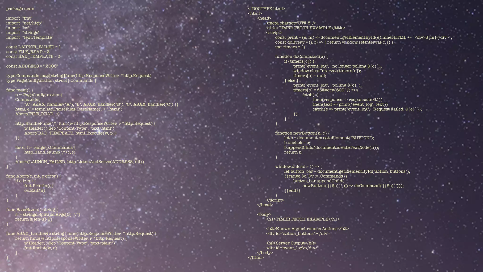 package main


import "fmt"


import "net/http"


import "os"


import "strings"


import "text/template"


const LAUNCH_FAILED = 1


const FILE_READ = 2


const BAD_TEMPLATE = 3


const ADDRESS = ":3000"


type Commands map[string]func(http.ResponseWriter, *http.Request)


type PageCon
fi
guration struct{ Commands }


func main() {


p := PageCon
fi
guration{


Commands{


"A": AJAX_handler("A"), "B": AJAX_handler("B"), "C": AJAX_handler("C") }}


html, e := template.ParseFiles(BaseName() + ".html")


Abort(FILE_READ, e)


http.HandleFunc("/", func(w http.ResponseWriter, r *http.Request) {


w.Header().Set("Content-Type", "text/html")


Abort(BAD_TEMPLATE, html.Execute(w, p))


})


for c, f := range p.Commands {


http.HandleFunc("/"+c, f)


}


Abort(LAUNCH_FAILED, http.ListenAndServe(ADDRESS, nil))


}


func Abort(n int, e error) {


if e != nil {


fmt.Println(e)


os.Exit(n)


}


}


func BaseName() string {


s := strings.Split(os.Args[0], "/")


return s[len(s)-1]


}


func AJAX_handler(c string) func(http.ResponseWriter, *http.Request) {


return func(w http.ResponseWriter, r *http.Request) {


w.Header().Set("Content-Type", "text/plain")


fmt.Fprint(w, c)


}


}
<!DOCTYPE html>


<html>


<head>


<meta charset='UTF-8' />


<title>TIMER FETCH EXAMPLE</title>


<script>


const print = (e, m) => document.getElementById(e).innerHTML += `<div>${m}</div>`;


const doEvery = (i, f) => { return window.setInterval(f, i) };


var timers = {}


function doCommand(c) {


if (timers[c]) {


print("event_log", `no longer polling ${c}`);


window.clearInterval(timers[c]);


timers[c] = null;


} else {


print("event_log", `polling ${c}`);


timers[c] = doEvery(500, () => {


fetch(c)


.then(response => response.text())


.then(text => print("event_log", text))


.catch(e => print("event_log", `Request Failed: ${e}`));


});


}


}


function newButton(n, c) {


let b = document.createElement("BUTTON");


b.onclick = c;


b.appendChild(document.createTextNode(n));


return b;


}


window.onload = () => {


let button_bar = document.getElementById("action_buttons");


{{range $c, $v := .Commands}}


button_bar.appendChild(


newButton('{{$c}}', () => doCommand('{{$c}}')));


{{end}}


}


</script>


</head>


<body>


<h1>TIMER FETCH EXAMPLE</h1>


<h2>Known Asynchronous Actions</h2>


<div id="action_buttons"></div>


<h2>Server Output</h2>


<div id='event_log'></div>


</body>


</html>
 