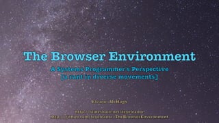 Eleanor McHugh


http://slideshare.net/feyeleanor


http://github.com/feyeleanor/TheBrowserEnvironment
The Browser Environment
A Systems Programmer's Perspective


[a rant in diverse movements]
 