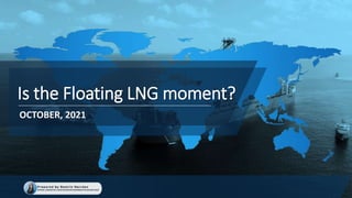 Is the Floating LNG moment?
OCTOBER, 2021
 