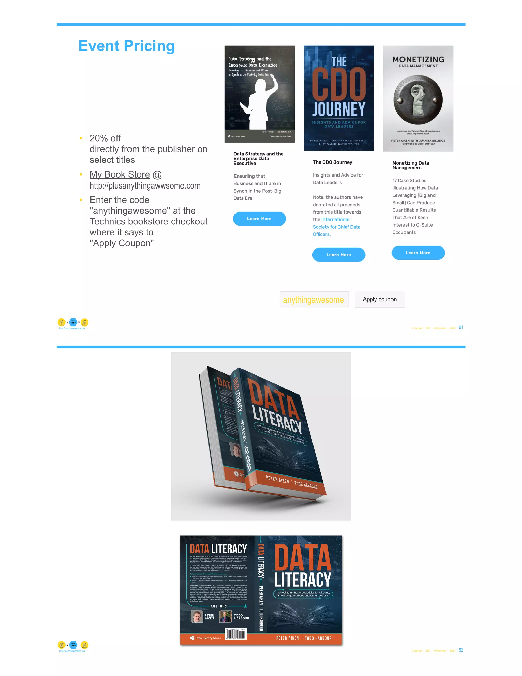 Event Pricing
© Copyright 2021 by Peter Aiken Slide # 91
https://anythingawesome.com
• 20% off
directly from the publisher on
select titles
• My Book Store @
http://plusanythingawwsome.com
• Enter the code
"anythingawesome" at the
Technics bookstore checkout
where it says to
"Apply Coupon"
anythingawesome
© Copyright 2021 by Peter Aiken Slide # 92
https://anythingawesome.com
 