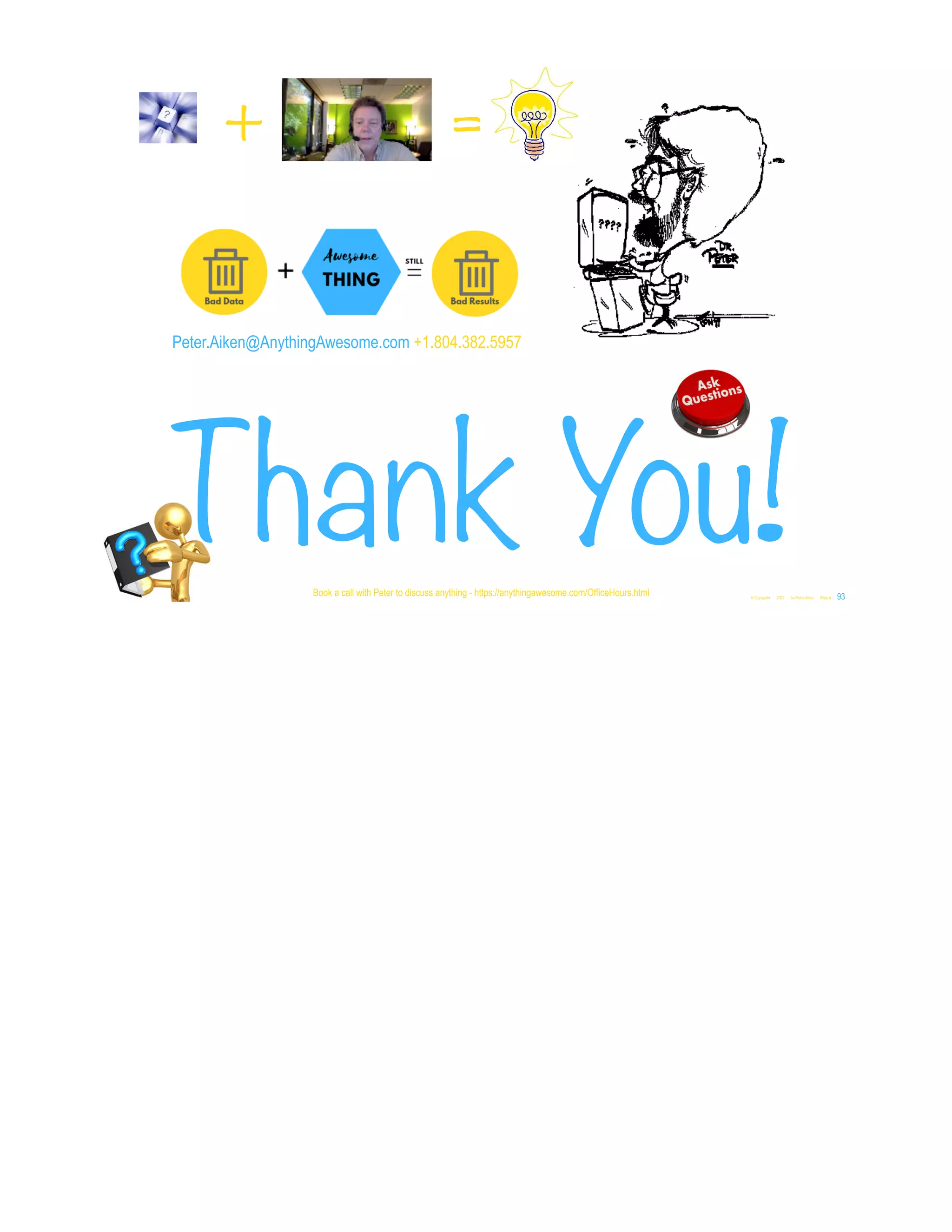 Peter.Aiken@AnythingAwesome.com +1.804.382.5957
Thank You!
© Copyright 2021 by Peter Aiken Slide # 93
Book a call with Peter to discuss anything - https://anythingawesome.com/OfficeHours.html
+ =
 