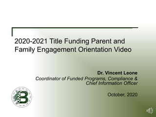 2020-2021 Title Funding Parent and
Family Engagement Orientation Video
Dr. Vincent Leone
Coordinator of Funded Programs, Compliance &
Chief Information Officer
October, 2020
 