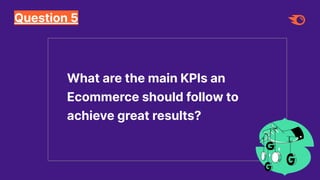 Question 5
What are the main KPIs an
Ecommerce should follow to
achieve great results?
 