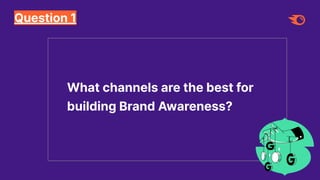 Question 1
What channels are the best for
building Brand Awareness?
 