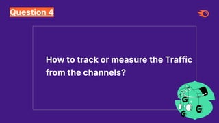 Question 4
How to track or measure the Traffic
from the channels?
 