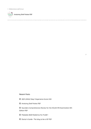 PREVIOUS ARTICLE
Anatomy Shelf Notes PDF
Recent Posts
 2021 USMLE Step 1 Experience Score 240
 Anatomy Shelf Notes PDF
 Saunders Comprehensive Review for the NCLEX-RN Examination 8th
Edition PDF
 Plabable 2020 Pediatrics For PLAB 1
 Doctor’s Guide : The Way to be a GP PDF
 