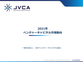 Copy right © Japan Venture Capital Association all rights reserved.
一般社団法人 日本ベンチャーキャピタル協会
2021年
ベンチャーキャピタル市場動向
2022年8月作成
 