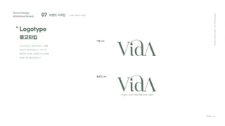 07 브랜드 디자인
Brand Design
&National Brand
* Logotype
로고타입
Team C4D
; 브랜드 베이직 시스템
Vida의 로고는 세련된 세리프 서체를
바탕으로 제작되었습니다. V와 A의
형태적인 특성을 고려하여 V의 뒤집힌
형태를 A로 활용하였습니다.
기본 ver.
2021
Hanyang
Univ.
Communication
Design
empty your Vida, fill your value
슬로건 ver.
 