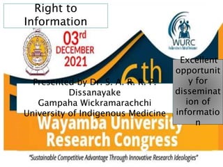 Right to
Information
Excellent
opportunit
y for
disseminat
ion of
informatio
n
Presented by Dr. S. A. R. R. P.
Dissanayake
Gampaha Wickramarachchi
University of Indigenous Medicine
 