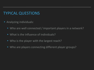 TYPICAL QUESTIONS
▸Analyzing individuals:
▸Who are well connected / important players in a network?
▸What is the influence of individuals?
▸Who is the player with the largest reach?
▸Who are players connecting different player groups?
 