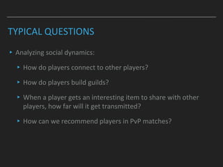 TYPICAL QUESTIONS
▸Analyzing social dynamics:
▸How do players connect to other players?
▸How do players build guilds?
▸When a player gets an interesting item to share with other
players, how far will it get transmitted?
▸How can we recommend players in PvP matches?
 