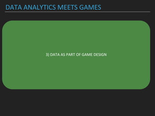 DATA ANALYTICS MEETS GAMES
▸Understanding player behavior to create better, more
inclusive and more innovative (social) game experiences
▸Understanding and identifying patterns in game data
▸-> who is the player?
▸-> statistics on player behavior (retention rate,
concurrency, ..)
▸-> social behavior of players
▸Who are *we*?
3) DATA AS PART OF GAME DESIGN
 