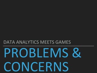 PROBLEMS &
CONCERNS
DATA ANALYTICS MEETS GAMES
 