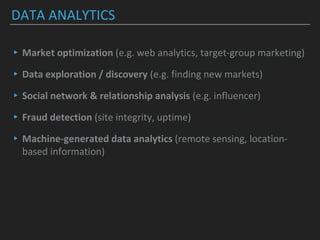 DATA ANALYTICS
▸Market optimization (e.g. web analytics, target-group marketing)
▸Data exploration / discovery (e.g. finding new markets)
▸Social network & relationship analysis (e.g. influencer)
▸Fraud detection (site integrity, uptime)
▸Machine-generated data analytics (remote sensing, location-
based information)
 